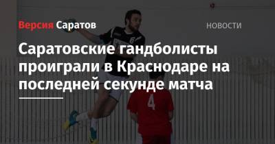 Саратовские гандболисты проиграли в Краснодаре на последней секунде матча - nversia.ru - Краснодар