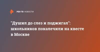 "Душил до слез и поджигал": школьников покалечили на квесте в Москве - ren.tv - Москва