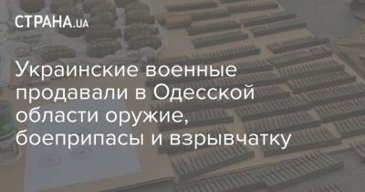 Украинские военные продавали в Одесской области оружие, боеприпасы и взрывчатку - strana.ua - Луганская обл. - Одесская обл.