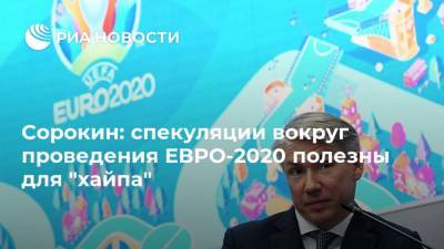 Алексей Сорокин - Сорокин: спекуляции вокруг проведения ЕВРО-2020 полезны для "хайпа" - ria.ru - Санкт-Петербург