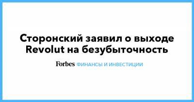 Николай Сторонский - Сторонский заявил о выходе Revolut на безубыточность - forbes.ru