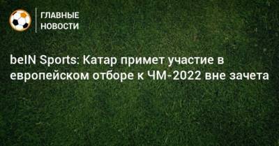 beIN Sports: Катар примет участие в европейском отборе к ЧМ-2022 вне зачета - bombardir.ru - Мальта - Хорватия - Сербия - Португалия - Азербайджан - Люксембург - Ирландия - Катар