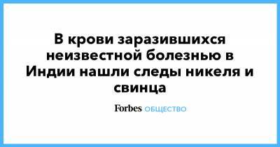 В крови заразившихся неизвестной болезнью в Индии нашли следы никеля и свинца - forbes.ru - Индия - Дели - Ухань