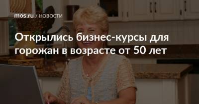 Открылись бизнес-курсы для горожан в возрасте от 50 лет - mos.ru - Москва