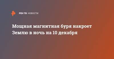 Мощная магнитная буря накроет Землю в ночь на 10 декабря - ren.tv