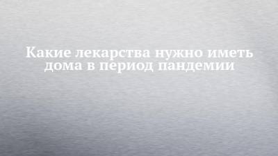 Сергей Зырянов - Какие лекарства нужно иметь дома в период пандемии - chelny-izvest.ru