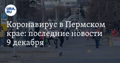 Коронавирус в Пермском крае: последние новости 9 декабря. Людей будут массово развлекать, а за отсутствие масок стали чаще штрафовать - ura.news - Пермский край - Ухань