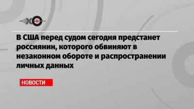 В США перед судом сегодня предстанет россиянин, которого обвиняют в незаконном обороте и распространении личных данных - echo.msk.ru - США - Нью-Йорк - шт. Калифорния