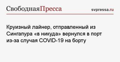 Круизный лайнер, отправленный из Сингапура «в никуда» вернулся в порт из-за случая COVID-19 на борту - svpressa.ru - Сингапур - Республика Сингапур