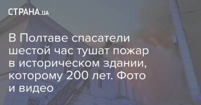 В Полтаве спасатели шестой час тушат пожар в историческом здании, которому 200 лет. Фото и видео - strana.ua - Полтавская обл. - Полтава - Гсчс