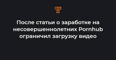 После статьи о заработке на несовершеннолетних Pornhub ограничил загрузку видео - hromadske.ua