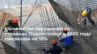 Количество нарушений на стройках Подмосковья в 2020 году снизилось на 10% - realty.ria.ru - Москва - Московская обл.
