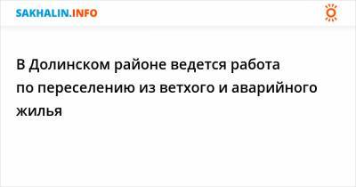В Долинском районе ведется работа по переселению из ветхого и аварийного жилья - sakhalin.info - Долинск