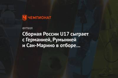 Сборная России U17 сыграет с Германией, Румынией и Сан-Марино в отборе к чемпионату Европы - championat.com - Румыния - Кипр - Сан Марино - Сан Марино