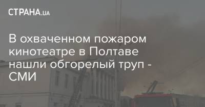 В охваченном пожаром кинотеатре в Полтаве нашли обгорелый труп - СМИ - strana.ua - Полтавская обл. - Полтава