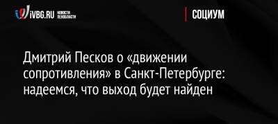 Дмитрий Песков - Александр Беглов - Дмитрий Песков о «движении сопротивления» в Санкт-Петербурге: надеемся, что выход будет найден - ivbg.ru - Россия - Санкт-Петербург