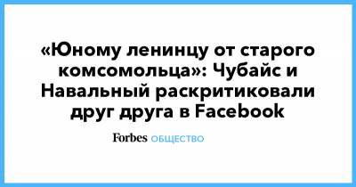 Алексей Навальный - Илья Яшин - Владимир Ленин - Анатолий Чубайс - «Юному ленинцу от старого комсомольца»: Чубайс и Навальный раскритиковали друг друга в Facebook - forbes.ru - округ Московский