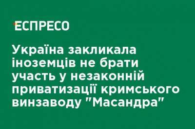 Украина призвала иностранцев не участвовать в незаконной приватизации крымского винзавода "Массандра" - ru.espreso.tv - Крым