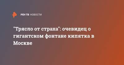 "Трясло от страха": очевидец о гигантском фонтане кипятка в Москве - ren.tv - Москва