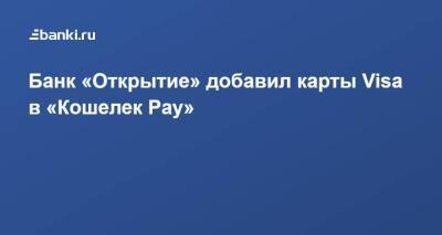 ​Банк «Открытие» добавил карты Visa в «Кошелек Pay» - smartmoney.one