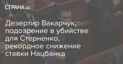 Святослав Вакарчук - Дезертир Вакарчук, подозрение в убийстве для Стерненко, рекордное снижение ставки Нацбанка - strana.ua - Украина