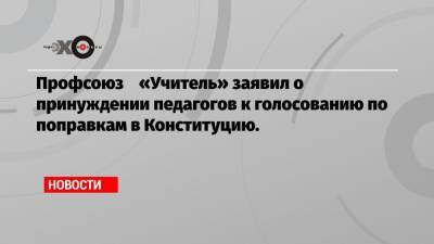 Элла Памфилова - Профсоюз «Учитель» заявил о принуждении педагогов к голосованию по поправкам в Конституцию. - echo.msk.ru