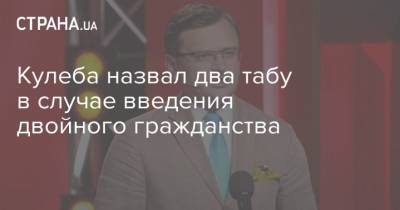 Кулеба назвал два табу в случае введения двойного гражданства - strana.ua - Украина