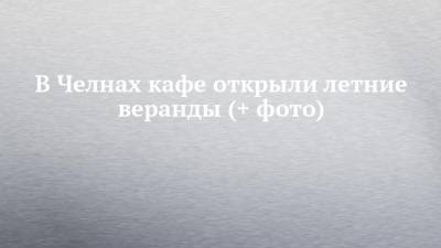 В Челнах кафе открыли летние веранды (+ фото) - chelny-izvest.ru - респ. Татарстан - Набережные Челны