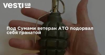 Под Сумами ветеран АТО подорвал себя гранатой - vesti.ua - Харьковская обл.