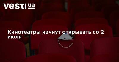 Кинотеатры начнут открывать со 2 июля - vesti.ua