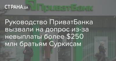 Денис Малюська - Руководство ПриватБанка вызвали на допрос из-за невыплаты более $250 млн братьям Суркисам - strana.ua - Украина - Киев