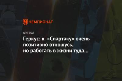 Илья Геркус - Геркус: к «Спартаку» очень позитивно отношусь, но работать в жизни туда не пойду - championat.com - Москва - Россия - Санкт-Петербург