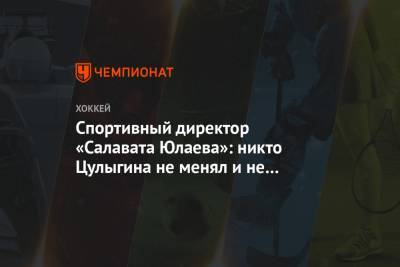 Николай Цулыгин - Спортивный директор «Салавата Юлаева»: никто Цулыгина не менял и не выгонял - championat.com