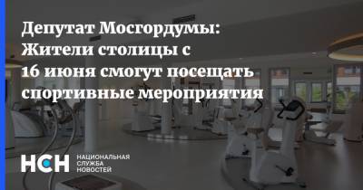 Мария Киселева - Депутат Мосгордумы: Жители столицы с 16 июня смогут посещать спортивные мероприятия - nsn.fm - Москва