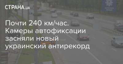 Почти 240 км/час. Камеры автофиксации засняли новый украинский антирекорд - strana.ua - Украина - Киев