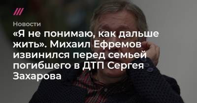 Михаил Ефремов - Сергей Захаров - «Я не понимаю, как дальше жить». Михаил Ефремов извинился перед семьей погибшего в ДТП Сергея Захарова - tvrain.ru