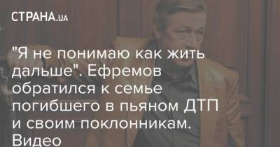 Михаил Ефремов - Сергей Захаров - "Я не понимаю как жить дальше". Ефремов обратился к семье погибшего в пьяном ДТП и своим поклонникам. Видео - strana.ua - Москва - Украина