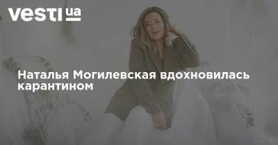 Наталья Могилевская - Наталья Могилевская вдохновилась карантином - vesti.ua