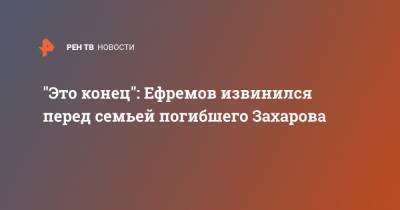 Михаил Ефремов - Сергей Захаров - "Это конец": Ефремов извинился перед семьей погибшего Захарова - ren.tv - Россия