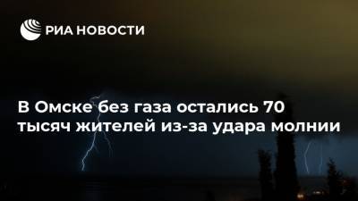 В Омске без газа остались 70 тысяч жителей из-за удара молнии - ria.ru - Омск