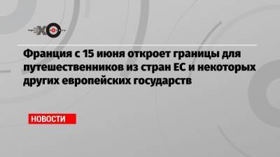 Франция с 15 июня откроет границы для путешественников из стран ЕС и некоторых других европейских государств - echo.msk.ru - Норвегия - Швейцария - Франция - Лихтенштейн - Монако - Исландия - Андорра - Ватикан - Сан Марино