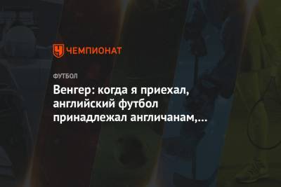Арсен Венгер - Венгер: когда я приехал, английский футбол принадлежал англичанам, сегодня — иностранцам - championat.com - Англия - Монако