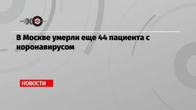 Сергей Собянин - Михаил Мурашко - В Москве умерли еще 44 пациента с коронавирусом - echo.msk.ru - Москва - Россия - Сергей