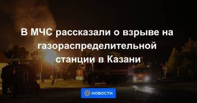 В МЧС рассказали о взрыве на газораспределительной станции в Казани - news.mail.ru - респ. Татарстан - Казань