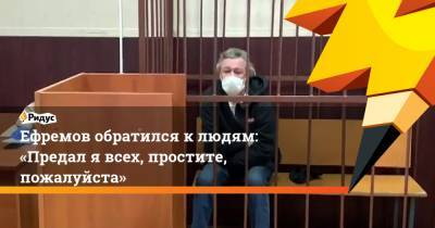 Михаил Ефремов - Сергей Захаров - Ефремов обратился клюдям: «Предал явсех, простите, пожалуйста» - ridus.ru