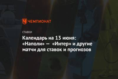 Федор Смолов - Календарь на 13 июня: «Наполи» — «Интер» и другие матчи для ставок и прогнозов - championat.com - Италия