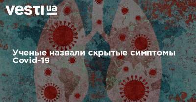 Ученые назвали скрытые симптомы Covid-19 - vesti.ua