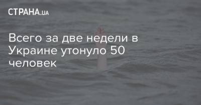 Всего за две недели в Украине утонуло 50 человек - strana.ua - Украина - Гсчс
