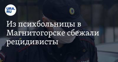 Из психбольницы в Магнитогорске сбежали рецидивисты. ФОТО - ura.news - Челябинская обл. - Челябинск - Магнитогорск