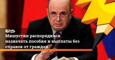Михаил Мишустин - Мишустин распорядился назначать пособия и выплаты без справок от граждан - ridus.ru - Россия